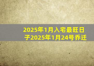 2025年1月入宅最旺日子2025年1月24号乔迁