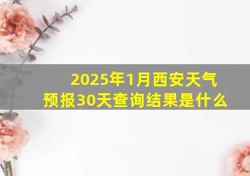 2025年1月西安天气预报30天查询结果是什么