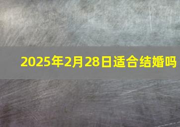 2025年2月28日适合结婚吗