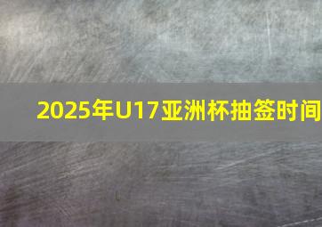 2025年U17亚洲杯抽签时间