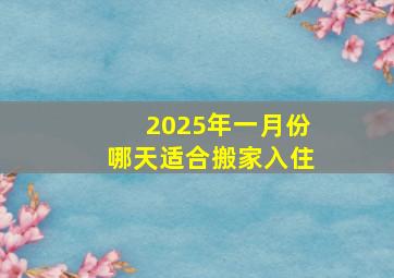 2025年一月份哪天适合搬家入住