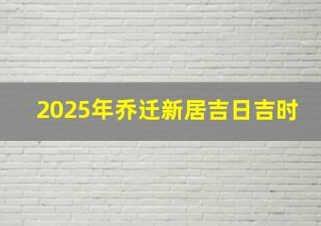 2025年乔迁新居吉日吉时