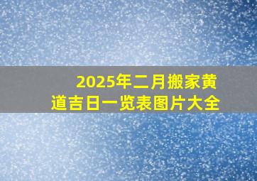 2025年二月搬家黄道吉日一览表图片大全