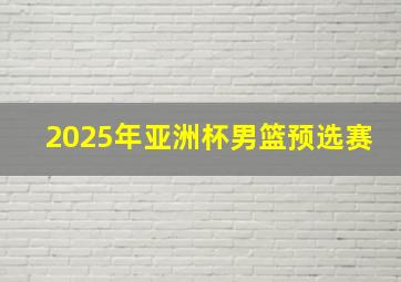 2025年亚洲杯男篮预选赛