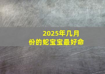 2025年几月份的蛇宝宝最好命