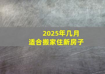 2025年几月适合搬家住新房子