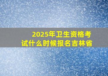 2025年卫生资格考试什么时候报名吉林省