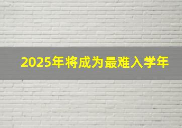 2025年将成为最难入学年