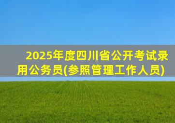 2025年度四川省公开考试录用公务员(参照管理工作人员)