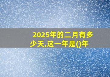 2025年的二月有多少天,这一年是()年