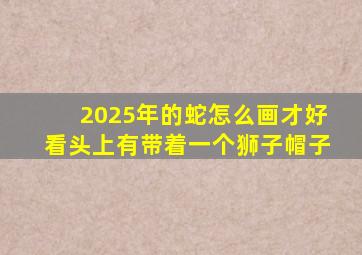 2025年的蛇怎么画才好看头上有带着一个狮子帽子