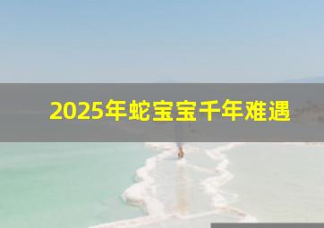 2025年蛇宝宝千年难遇