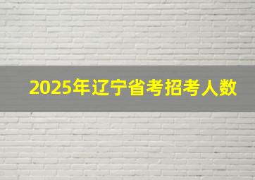 2025年辽宁省考招考人数