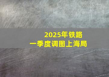 2025年铁路一季度调图上海局