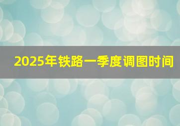 2025年铁路一季度调图时间