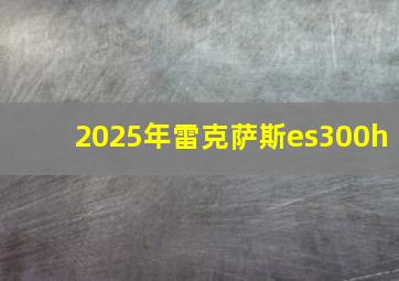 2025年雷克萨斯es300h