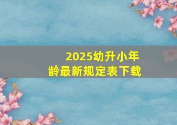 2025幼升小年龄最新规定表下载