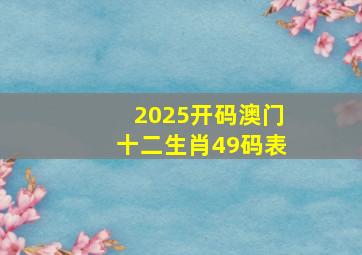 2025开码澳门十二生肖49码表