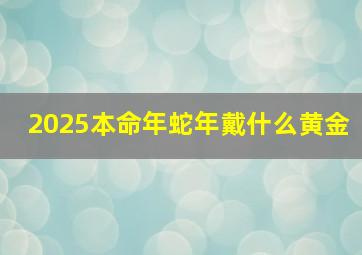 2025本命年蛇年戴什么黄金