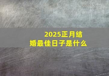 2025正月结婚最佳日子是什么