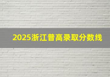 2025浙江普高录取分数线