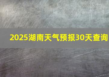 2025湖南天气预报30天查询