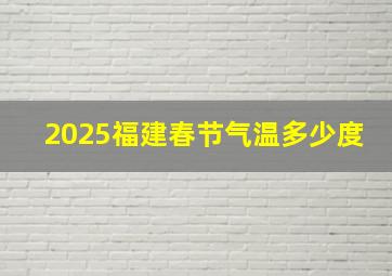 2025福建春节气温多少度