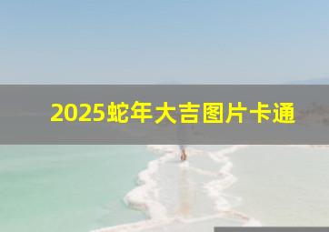 2025蛇年大吉图片卡通