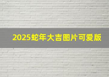 2025蛇年大吉图片可爱版