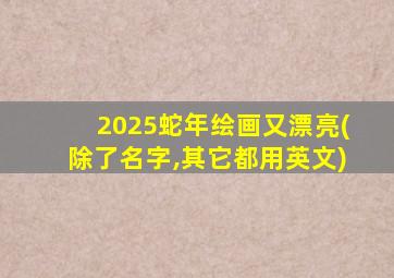 2025蛇年绘画又漂亮(除了名字,其它都用英文)