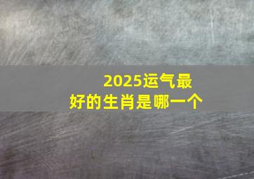 2025运气最好的生肖是哪一个