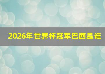 2026年世界杯冠军巴西是谁