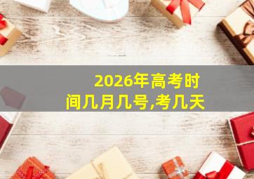 2026年高考时间几月几号,考几天