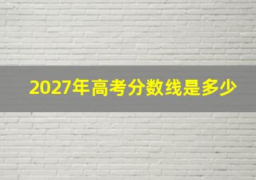 2027年高考分数线是多少