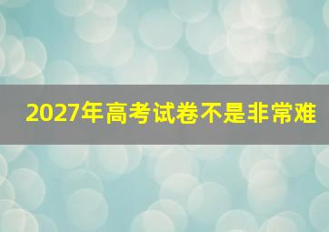 2027年高考试卷不是非常难