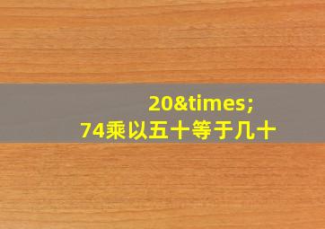 20×74乘以五十等于几十