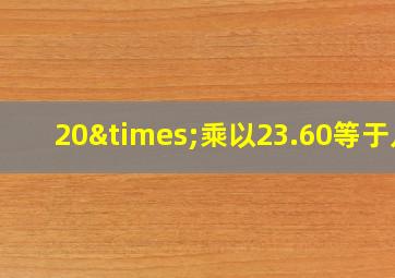 20×乘以23.60等于几