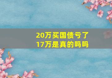 20万买国债亏了17万是真的吗吗