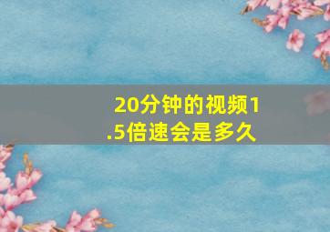 20分钟的视频1.5倍速会是多久