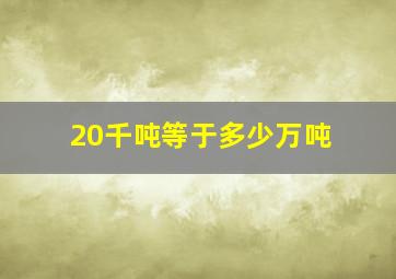 20千吨等于多少万吨