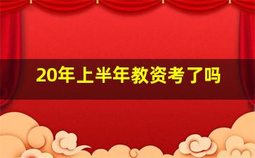 20年上半年教资考了吗