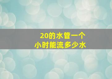 20的水管一个小时能流多少水