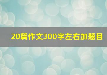 20篇作文300字左右加题目