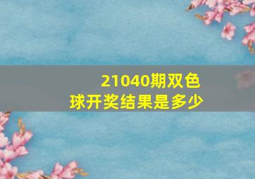 21040期双色球开奖结果是多少