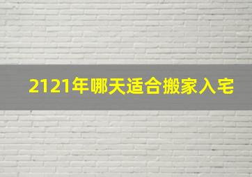 2121年哪天适合搬家入宅