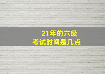 21年的六级考试时间是几点