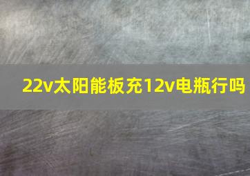 22v太阳能板充12v电瓶行吗