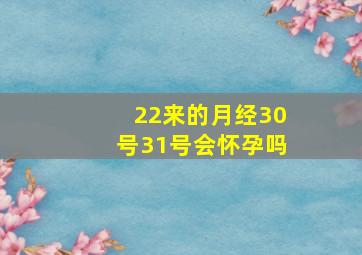 22来的月经30号31号会怀孕吗