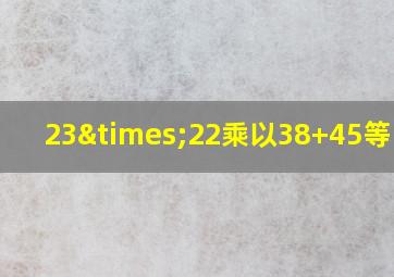 23×22乘以38+45等于几