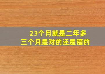 23个月就是二年多三个月是对的还是错的